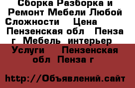 Сборка,Разборка и Ремонт Мебели Любой Сложности. › Цена ­ 500 - Пензенская обл., Пенза г. Мебель, интерьер » Услуги   . Пензенская обл.,Пенза г.